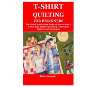 T-SHIRT QUILTING FOR BEGINNERS: The Picture Step by Step Guide on How to Make a T-Shirt Quilt at Home Including T-Shirt Quilt Patterns and Techniques