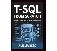 T-SQL from Scratch: Become a Production SQL Server Administrator: Master Hands-On Database Management, Querying, Security, and Performance Tuning for a Rewarding DBA Career