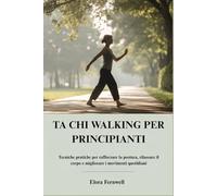 TA CHI WALKING PER PRINCIPIANTI: Tecniche pratiche per rafforzare la postura, rilassare il corpo e migliorare i movimenti quotidiani