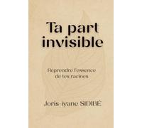 Ta part invisible - Partie 1 : Reprendre l’essence de tes racines: Un voyage intérieur au cœur de tes racines, pour comprendre, guérir et transformer ton histoire.