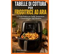 Tabelle di Cottura per Friggitrice ad Aria: La Guida Pratica con Tempi, Temperature e Conversioni per Ogni Alimento. Trucchi Salva-Cena, Errori da Evitare e Consigli di Pulizia.
