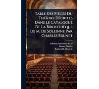 Table Des Pièces Du ThÃ(c)âtre DÃ(c)crites Dans Le Catalogue De La Bibliothèque De M. De Soleinne Par Charles Brunet
