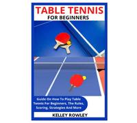 TABLE TENNIS FOR BEGINNERS: Guide On How To Play Table Tennis For Beginners, The Rules, Scoring, Strategies And More