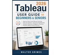 Tableau 2026 User Guide for Beginners and Seniors: Step-by-Step Visual Manual Covering Data Visualization, Interactive Dashboards, Analytics, Business Intelligence, Practical Projects, Skills