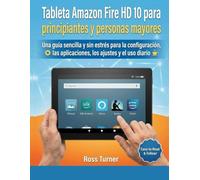 Tableta Amazon Fire HD 10 para principiantes y personas mayores: Una guía sencilla y sin estrés para la configuración, las aplicaciones, los ajustes y el uso diario