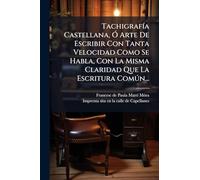 TachigrafÃ-a Castellana, Ã" Arte De Escribir Con Tanta Velocidad Como Se Habla, Con La Misma Claridad Que La Escritura Comðn...