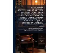 Tachigrafía Castellana, Ó Arte De Escribir Con Tanta Velocidad Como Se Habla, Con La Misma Claridad Que La Escritura Común...
