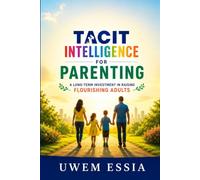 TACIT INTELLIGENCE FOR PARENTING: A Long-term Investment in Raising Flourishing Adults (Tacit Intelligence Series)