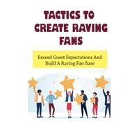 Tactics To Create Raving Fans: Exceed Guest Expectations And Build A Raving Fan Base