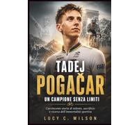 Tadej Pogačar: Un Campione Senza Limiti: L'avvincente storia di talento, sacrificio e ricerca dell'immortalità sportiva