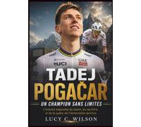 Tadej Pogačar: Un Champion Sans Limites: L'histoire inspirante du talent, du sacrifice et de la quête de l'immortalité sportive