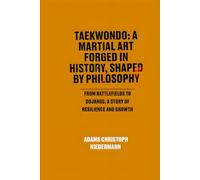 Taekwondo: A Martial Art Forged in History, Shaped by Philosophy: From Battlefields to Dojangs, a Story of Resilience and Growth