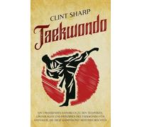 Taekwondo: Ein umfassendes Handbuch zu den Techniken, Grundlagen und Prinzipien des Taekwondo für Anfänger, die diese Kampfkunst meistern möchten