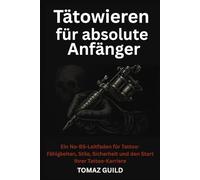 Tätowieren für absolute Anfänger: Ein No-BS-Leitfaden für Tattoo-Fähigkeiten, Stile, Sicherheit und den Start Ihrer Tattoo-Karriere.