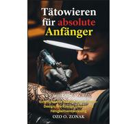Tätowieren für absolute Anfänger: Eine fundierte Einführung in Tattoo-Design, Werkzeuge, Übung und Fähigkeitsentwicklung