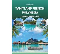 TAHITI AND FRENCH POLYNESIA TRAVEL GUIDE 2026: Explore Turquoise Paradises with Hidden Islands, Timeless Culture, Exquisite Flavors, and Adventures for Every Traveler in the South Pacific