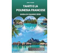 TAHITI E LA POLINESIA FRANCESE GUIDA DI VIAGGIO 2026: Esplora paradisi turchesi con isole nascoste, cultura senza tempo, sapori squisiti e avventure per ogni viaggiatore nel Pacifico meridionale