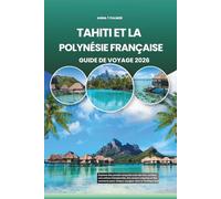 TAHITI ET LA POLYNÉSIE FRANÇAISE GUIDE DE VOYAGE 2026: Explorez des paradis turquoise avec des îles cachées, une culture intemporelle, des saveurs ... pour chaque voyageur dans le Pacifique Sud