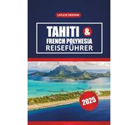 Tahiti & Französisch-Polynesien Reiseführer 2025: Entdecken Sie die besten Inseln, malerischen Strände, die lokale Küche und praktische Tipps für eine reibungslose Reise im Südpazifik