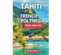 Tahiti & French Polynesia Travel Guide 2025: Discover Volcanic Peaks & Cultural Wonders: Local Secrets, Epic Adventures & Your Perfect South Pacific Escape
