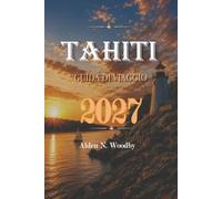 TAHITI GUIDA DI VIAGGIO 2027: Il tuo compagno essenziale per avventure tropicali, gemme nascoste, scoperte culturali ed esperienze insulari indimenticabili