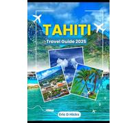 TAHITI TRAVEL GUIDE 2025: Discover Paradise with Insider Tips, Hidden Treasures and Must-See Wonders