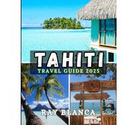 TAHITI TRAVEL GUIDE 2025: Explore the Jewel of French Polynesia with Insider Tips, Itineraries, Hidden Gems & Must-See Spots for an Unforgettable 2025 Adventure