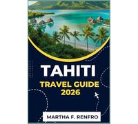 TAHITI TRAVEL GUIDE 2026: Discover Paradise in the South Pacific Insider Tips, Hidden Gems, and Authentic Experiences