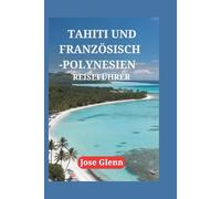 TAHITI UND FRANZÖSISCH-POLYNESIEN REISEFÜHRER: Entdecken Sie verborgene Schätze, genießen Sie lokale Spezialitäten, Expertentipps und begeben Sie sich auf unvergessliche Reisen zu unberührten Inseln