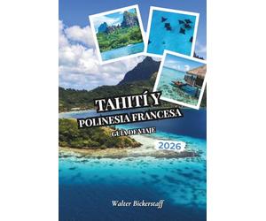 Tahití y Polinesia Francesa Guía de viaje 2026: Desde bungalós sobre el agua y lagunas turquesas hasta plantaciones de vainilla, picos volcánicos, ... ocultos de la Oceanía del Pacífico Sur