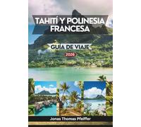 TAHITÍ Y POLINESIA FRANCESA GUÍA DE VIAJE 2026: Islas encantadoras del Pacífico Sur, desde lagunas turquesas y paraísos sobre el agua hasta valles ... una belleza natural que redefine el paraíso.
