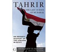 Tahrir: The Last 18 Days of Mubarak: The Last 18 Days of Mubarak: An Insider's Account of the Uprising in Egypt