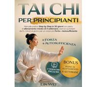 TAI CHI PER PRINCIPIANTI: Manuale Pratico Step by Step in 30 Giorni con Piano di Allenamento Mirato di 4 Settimane Esercizi Quotidiani da 5 e + Minuti per un Corpo più Forte e Autosufficiente