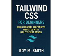 TAILWIND CSS FOR BEGINNERS: BUILD MODERN, RESPONSIVE WEBSITES WITH UTILITY-FIRST DESIGN