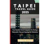 TAIPEI TRAVEL GUIDE 2025: Your Essential Travel Companion For Having a Memorable Time and Enjoying this Destination. ("Wanderlust Adventures: Discovering the World's Best Destinations")