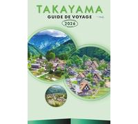 TAKAYAMA GUIDE DE VOYAGE 2026: Explorez les Alpes japonaises, les monuments historiques, la culture dynamique, les festivals, la cuisine locale, les ... conseils pratiques pour tous les voyageurs.