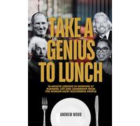 Take a Genius to Lunch: 10-Minute Lessons in Winning at Business, Life and Leadership From the Worlds Most Successful People (The Genius Series)