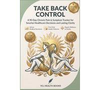 Take Back Control: he 90-Day Chronic Pain & Symptom Tracker for Smarter Healthcare Decisions and Lasting Clarity