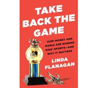 Take Back the Game: How Money and Mania Are Ruining Kids' Sports - and Why It Matters