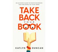 Take Back Your Book : An Author's Guide to Rights Reversion and Publishing on Your Terms