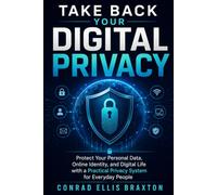 Take Back Your Digital Privacy: Protect Your Personal Data, Online Identity, and Digital Life with a Practical Privacy System for Everyday People