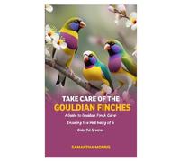 TAKE CARE OF THE GOULDIAN FINCHES: A Guide to Gouldian Finch Care: Ensuring the Well-being of a Colorful Species