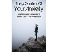 Take Control Of Your Anxiety: How To Break Free From Worry, & Chronis Stress & Find Your Freedom: How To Reduce Anxiety And Stop Worrying