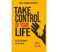 TAKE CONTROL OF YOUR LIFE: Small Changes, Big Results: Get Off Autopilot, Get on Track