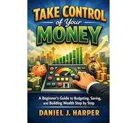 Take Control of Your Money: A Beginner’s Guide to Budgeting, Saving, and Building Wealth Step by Step