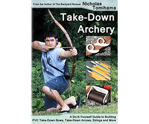 Take-Down Archery: A Do-It-Yourself Guide to Building PVC Take-Down Bows, Take-Down Arrows, Strings and More