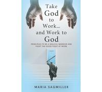Take God to Work...and Work to God: Principles to be a Skillful Warrior and Fight the Good Fight at Work