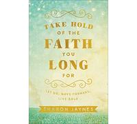 Take Hold of the Faith You Long For: Let Go, Move Forward, Live Bold