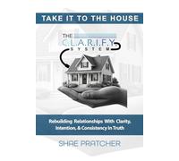Take It To The House: Rebuilding Relationships with Clarity, Intention, & Consistency in Truth (The C.L.A.R.I.F.Y. System™ Series)