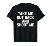 Take Me Out Back & Shoot Me - Funny Saying Sarcastic Novelty T-Shirt